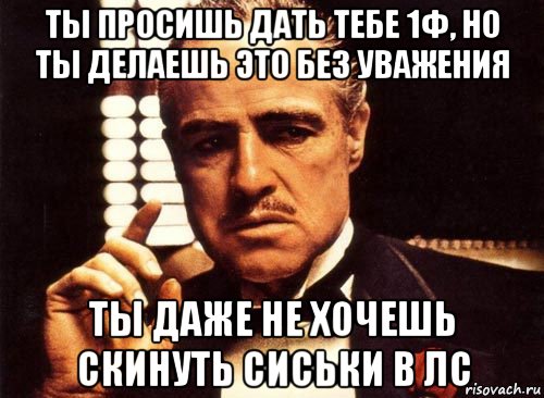 ты просишь дать тебе 1ф, но ты делаешь это без уважения ты даже не хочешь скинуть сиськи в лс, Мем крестный отец