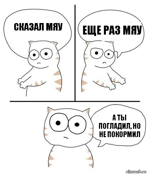 Сказал МЯУ еще раз МЯУ А ты погладил, но не покормил, Комикс Не надо так кот