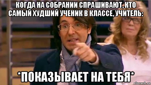 когда на собрании спрашивают, кто самый худший ученик в классе, учитель: *показывает на тебя*