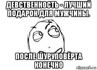 девственность - лучший подарок для мужчины. после шуруповёрта конечно, Мем Мне кажется или