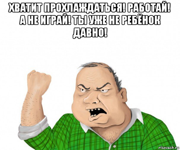 хватит прохлаждаться! работай! а не играй! ты уже не ребёнок давно! , Мем мужик