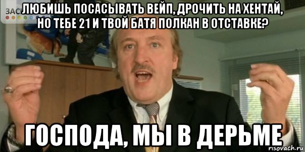 любишь посасывать вейп, дрочить на хентай, но тебе 21 и твой батя полкан в отставке? господа, мы в дерьме, Мем Мы в дерьме