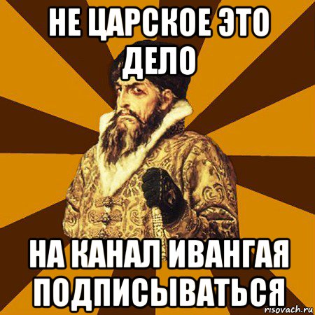 не царское это дело на канал ивангая подписываться, Мем Не царское это дело