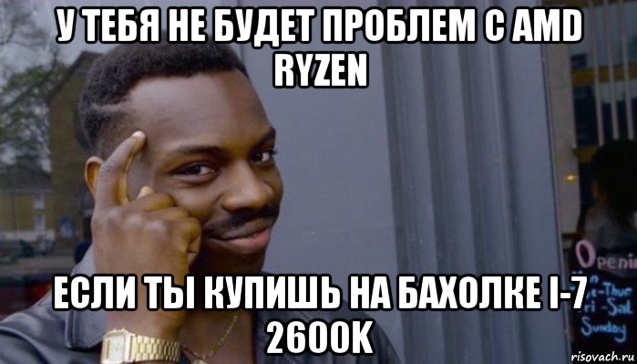 у тебя не будет проблем с amd ryzen если ты купишь на бахолке i-7 2600k, Мем Не делай не будет