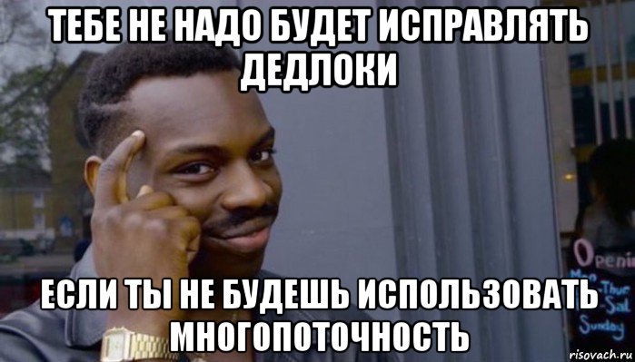 тебе не надо будет исправлять дедлоки если ты не будешь использовать многопоточность, Мем Не делай не будет