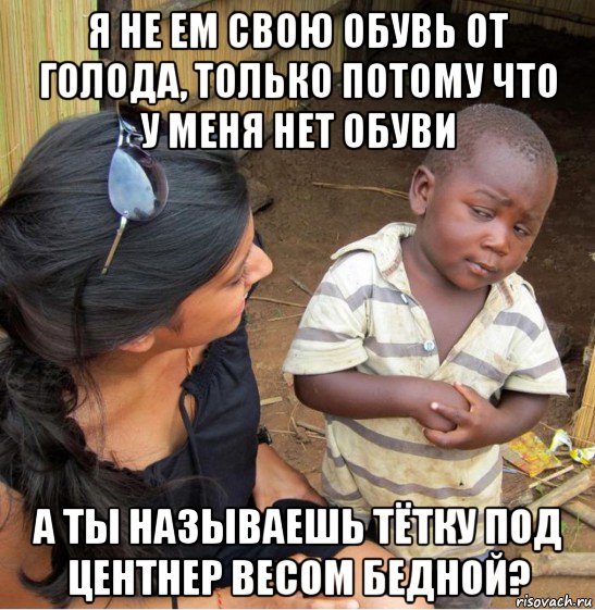 я не ем свою обувь от голода, только потому что у меня нет обуви а ты называешь тётку под центнер весом бедной?, Мем    Недоверчивый негритенок