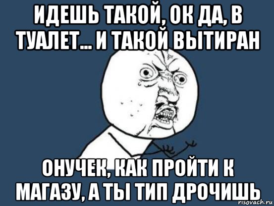 идешь такой, ок да, в туалет... и такой вытиран онучек, как пройти к магазу, а ты тип дрочишь, Мем Ну почему