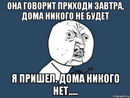 она говорит приходи завтра, дома никого не будет я пришел. дома никого нет....., Мем Ну почему