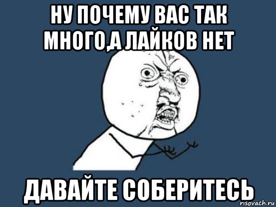 ну почему вас так много,а лайков нет давайте соберитесь, Мем Ну почему