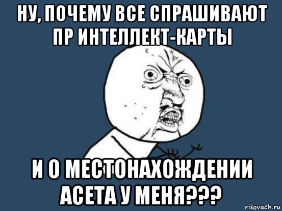 ну, почему все спрашивают пр интеллект-карты и о местонахождении асета у меня???, Мем Ну почему