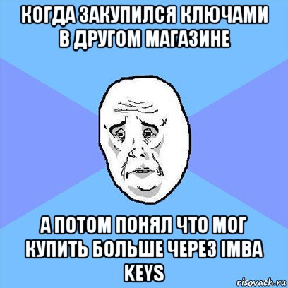 когда закупился ключами в другом магазине а потом понял что мог купить больше через imba keys, Мем Okay face