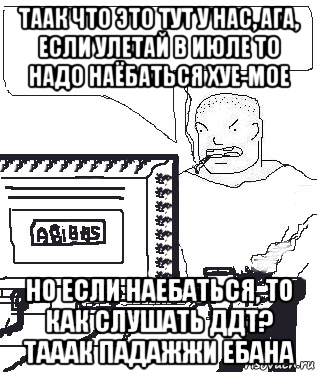 таак что это тут у нас, ага, если улетай в июле то надо наёбаться хуе-мое но если наебаться, то как слушать ддт? тааак падажжи ебана, Мем Падажжи