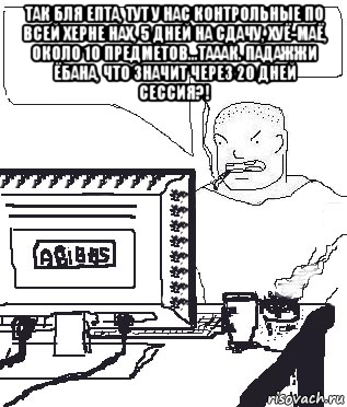 так бля епта, тут у нас контрольные по всей херне нах, 5 дней на сдачу, хуё-маё, около 10 предметов...тааак. падажжи ёбана, что значит через 20 дней сессия?! , Мем Падажжи