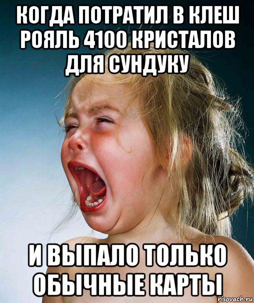 когда потратил в клеш рояль 4100 кристалов для сундуку и выпало только обычные карты