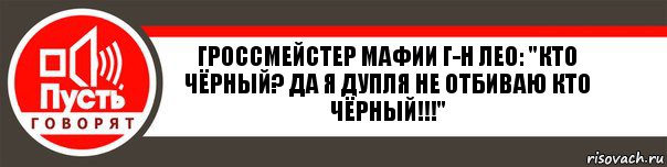 Гроссмейстер Мафии г-н Лео: "Кто чёрный? Да я дупля не отбиваю кто чёрный!!!", Комикс   пусть говорят