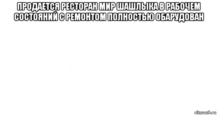 продается ресторан мир шашлыка в рабочем состояний с ремонтом полностью обарудован , Мем Пустой лист