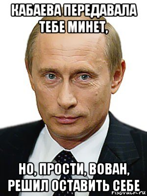 кабаева передавала тебе минет, но, прости, вован, решил оставить себе, Мем Путин