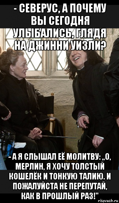 - северус, а почему вы сегодня улыбались, глядя на джинни уизли? - а я слышал её молитву: ,,о, мерлин, я хочу толстый кошелёк и тонкую талию. и пожалуйста не перепутай, как в прошлый раз!'', Мем  Снейп