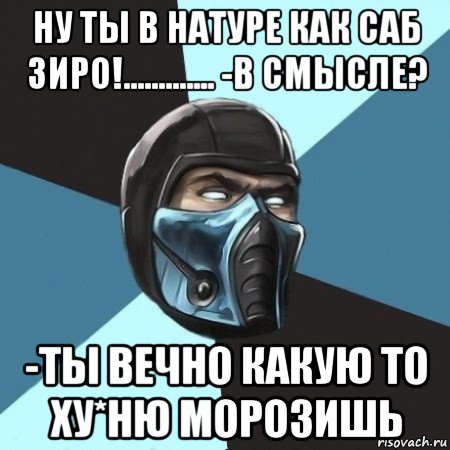 ну ты в натуре как саб зиро!............. -в смысле? -ты вечно какую то ху*ню морозишь