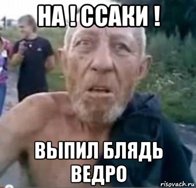 на ! ссаки ! выпил блядь ведро