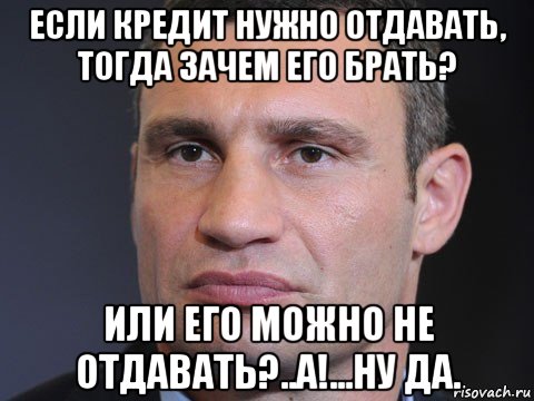 если кредит нужно отдавать, тогда зачем его брать? или его можно не отдавать?..а!...ну да., Мем Типичный Кличко