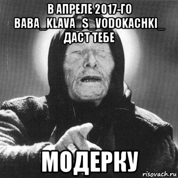 в апреле 2017-го baba_klava_s_vodokachki_ даст тебе модерку, Мем Ванга