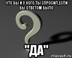 Ответ на да. Вопросы чтобы ответ был да. Чтобы вы задали если бы ответ был да. Что бы ты спросил если ответ был бы да. Картинки что бы ты спросил если.