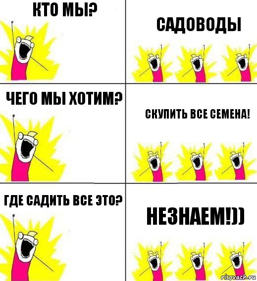 Кто мы? Садоводы Чего мы хотим? Скупить все семена! Где садить все это? Незнаем!))