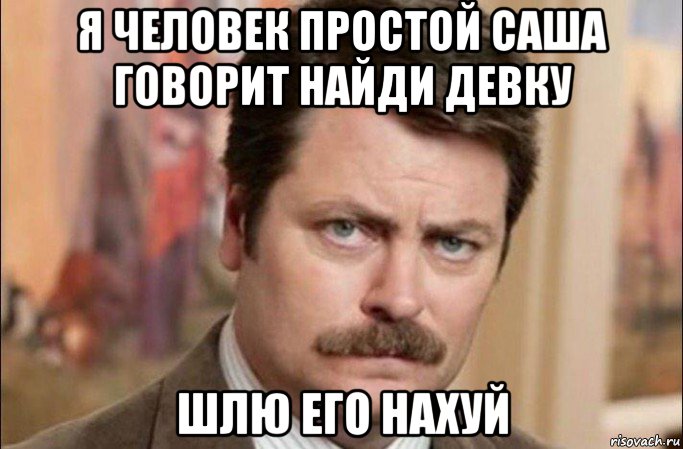 я человек простой саша говорит найди девку шлю его нахуй, Мем  Я человек простой