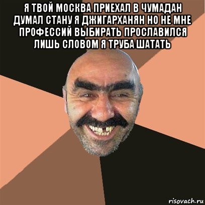 я твой москва приехал в чумадан думал стану я джигарханян но не мне профессий выбирать прославился лишь словом я труба шатать , Мем Я твой дом труба шатал