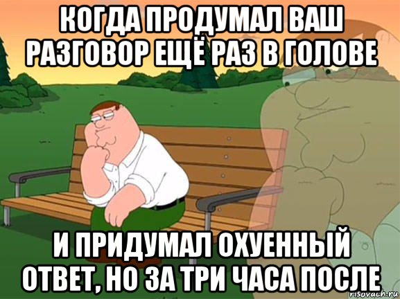 когда продумал ваш разговор ещё раз в голове и придумал охуенный ответ, но за три часа после, Мем Задумчивый Гриффин