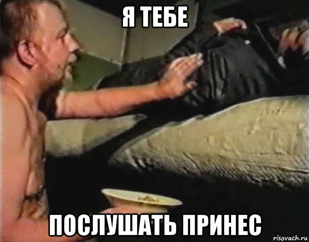 я тебе послушать принес