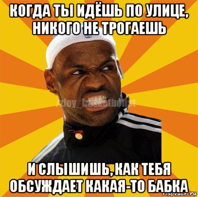 когда ты идёшь по улице, никого не трогаешь и слышишь, как тебя обсуждает какая-то бабка