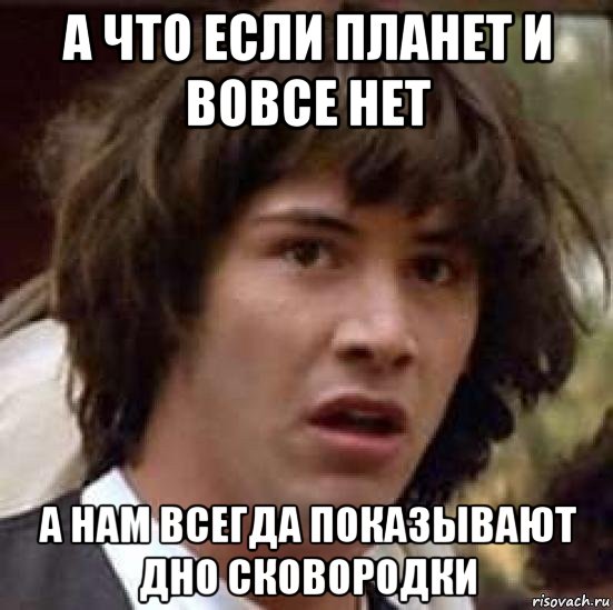 а что если планет и вовсе нет а нам всегда показывают дно сковородки, Мем А что если (Киану Ривз)