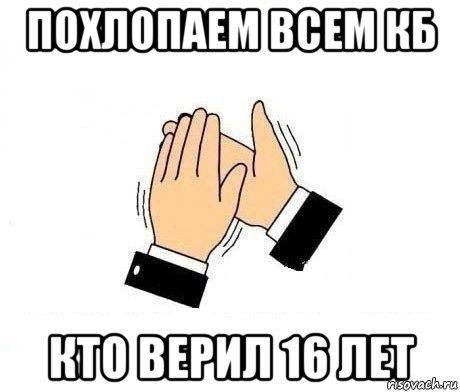 похлопаем всем кб кто верил 16 лет