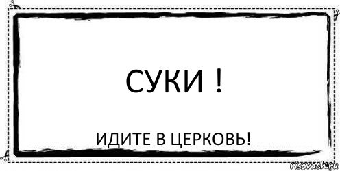 суки ! идите в церковь!