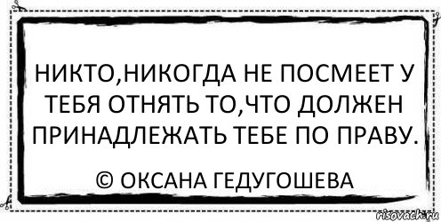 Никто,никогда не посмеет у тебя отнять то,что должен принадлежать тебе по праву. © Оксана Гедугошева