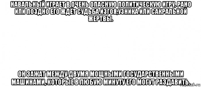 навальный играет в очень опасную политическую игру, рано или поздно его ждёт судьба изгоя,узника или сакральной жертвы. он зажат между двумя мощными государственными машинами, которые в любую минуту его могут раздавить., Мем Белый ФОН