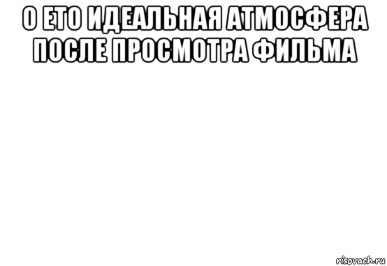 о ето идеальная атмосфера после просмотра фильма , Мем Белый фон