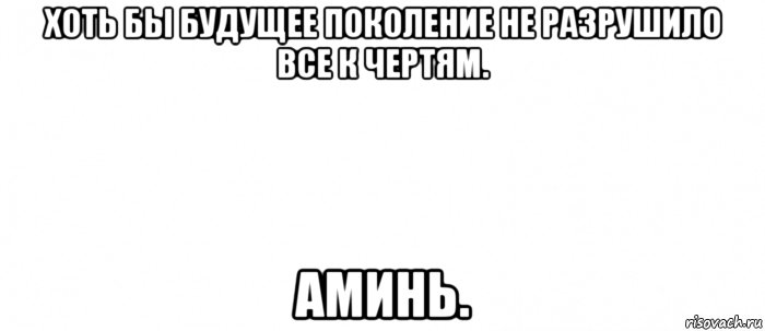 хоть бы будущее поколение не разрушило все к чертям. аминь., Мем Белый ФОН