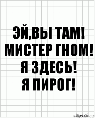 Эй,вы там!
Мистер Гном!
Я здесь!
Я пирог!, Комикс  бумага