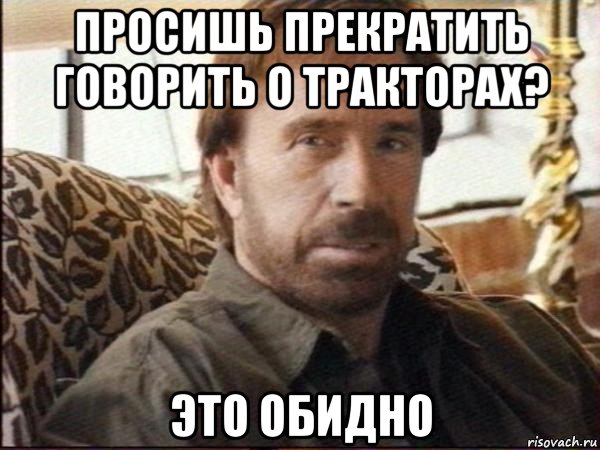 просишь прекратить говорить о тракторах? это обидно, Мем чак норрис