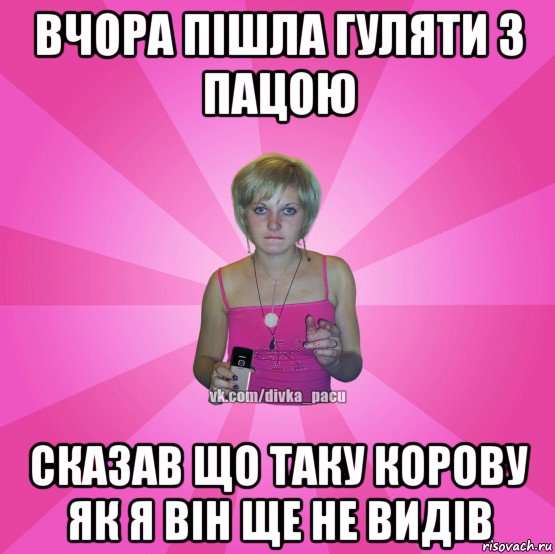 вчора пішла гуляти з пацою сказав що таку корову як я він ще не видів