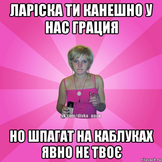 ларіска ти канешно у нас грация но шпагат на каблуках явно не твоє