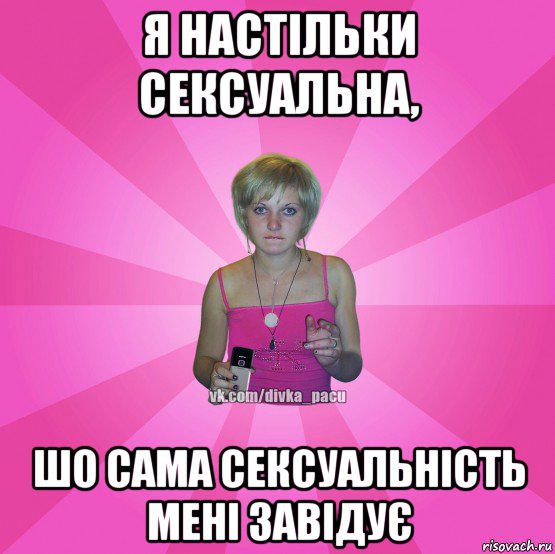 я настільки сексуальна, шо сама сексуальність мені завідує