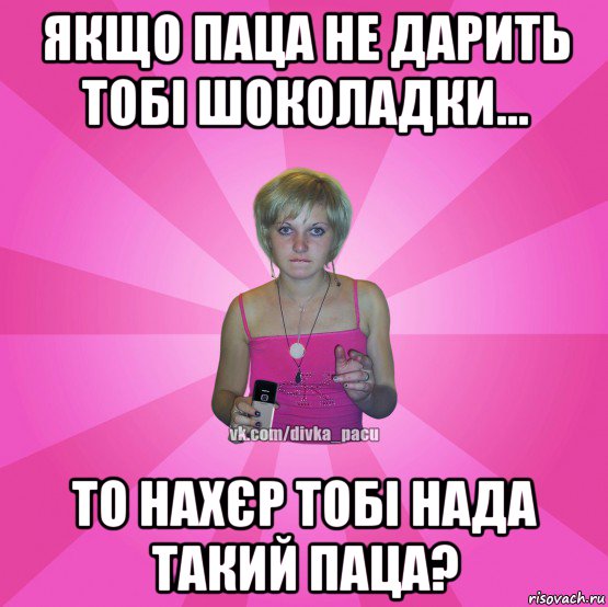 якщо паца не дарить тобі шоколадки... то нахєр тобі нада такий паца?