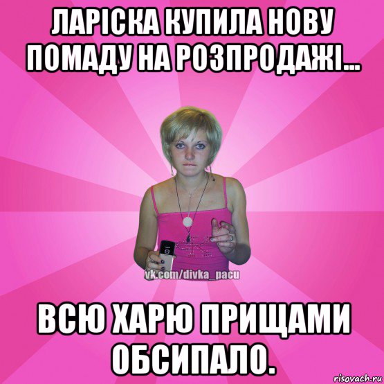 ларіска купила нову помаду на розпродажі... всю харю прищами обсипало.