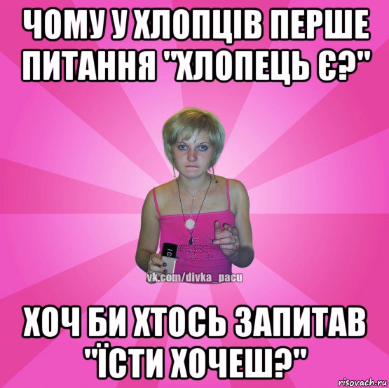 чому у хлопців перше питання "хлопець є?" хоч би хтось запитав "їсти хочеш?"