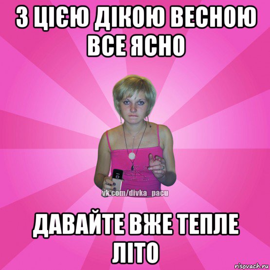 з цією дікою весною все ясно давайте вже тепле літо