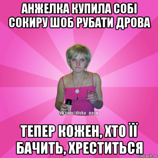 анжелка купила собі сокиру шоб рубати дрова тепер кожен, хто її бачить, хреститься, Мем Чотка Мала